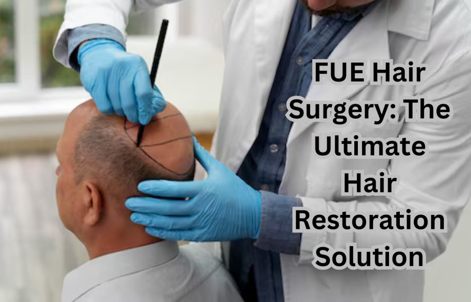 FUE Hair Surgery: The Ultimate Hair Restoration Solution